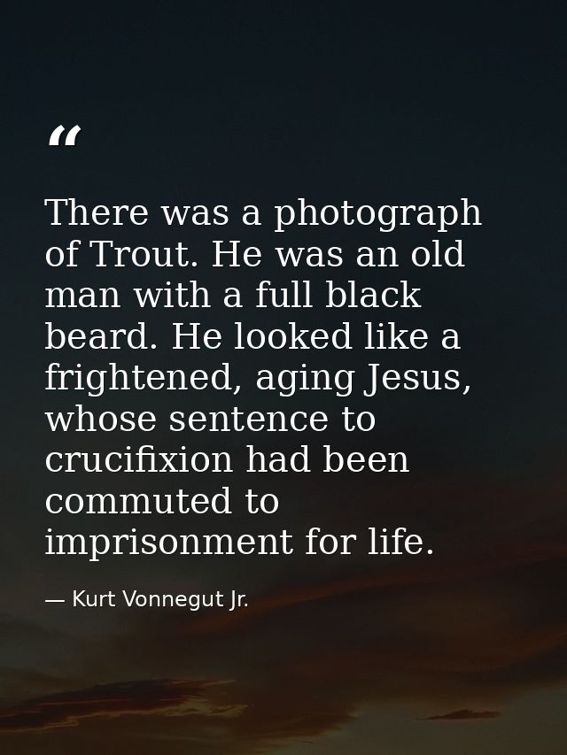 There was a photograph of Trout. He was an old man with a full black beard. He looked like a frightened, aging Jesus, wh — Kurt Vonnegut Jr.