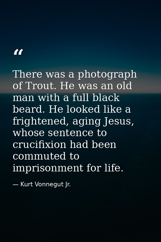 There was a photograph of Trout. He was an old man with a full black beard. He looked like a frightened, aging Jesus, wh — Kurt Vonnegut Jr.