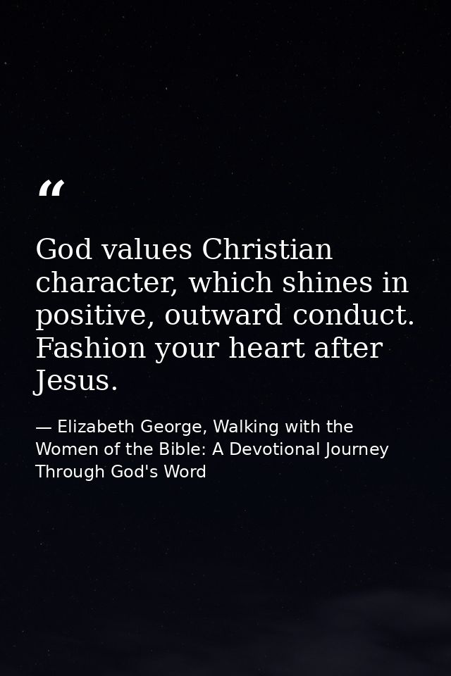 God values Christian character, which shines in positive, outward conduct. Fashion your heart after Jesus. — Elizabeth George, Walking with the Women of the Bible: A Devotional Journey Through God's Word