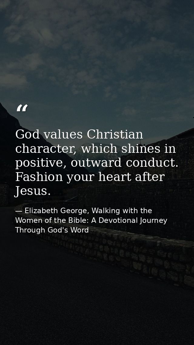 God values Christian character, which shines in positive, outward conduct. Fashion your heart after Jesus. — Elizabeth George, Walking with the Women of the Bible: A Devotional Journey Through God's Word