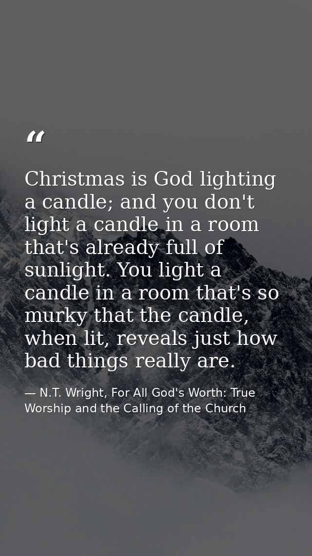 Christmas is God lighting a candle; and you don't light a candle in a room that's already full of sunlight. You light a  — N.T. Wright, For All God's Worth: True Worship and the Calling of the Church