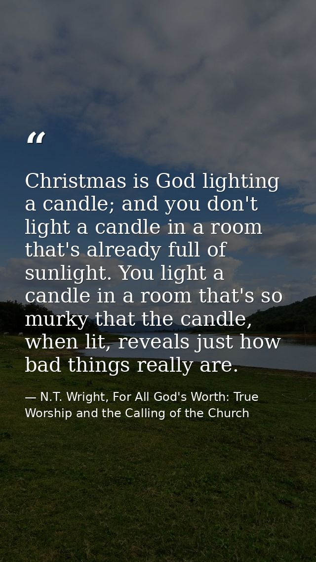 Christmas is God lighting a candle; and you don't light a candle in a room that's already full of sunlight. You light a  — N.T. Wright, For All God's Worth: True Worship and the Calling of the Church