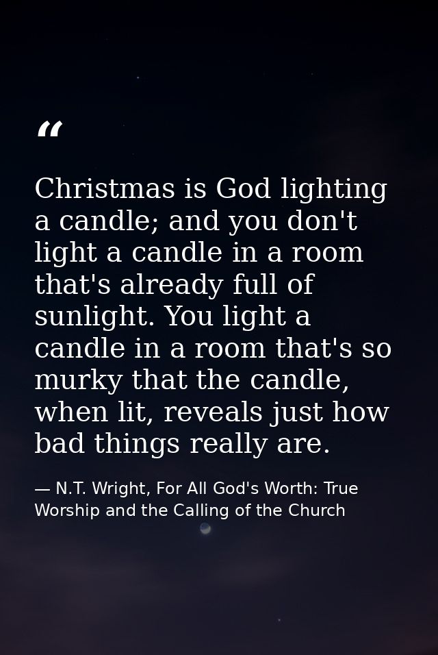Christmas is God lighting a candle; and you don't light a candle in a room that's already full of sunlight. You light a  — N.T. Wright, For All God's Worth: True Worship and the Calling of the Church