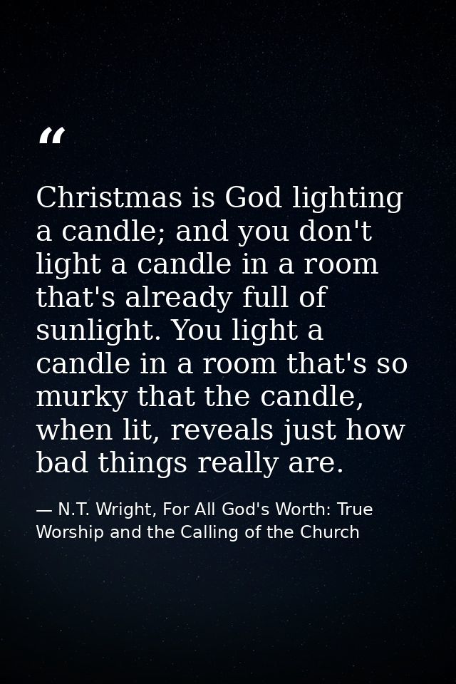 Christmas is God lighting a candle; and you don't light a candle in a room that's already full of sunlight. You light a  — N.T. Wright, For All God's Worth: True Worship and the Calling of the Church