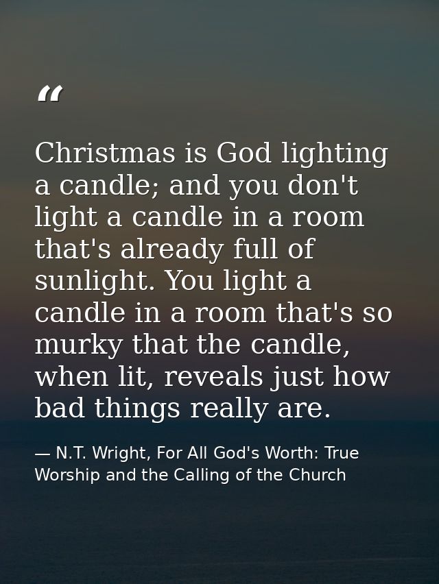 Christmas is God lighting a candle; and you don't light a candle in a room that's already full of sunlight. You light a  — N.T. Wright, For All God's Worth: True Worship and the Calling of the Church