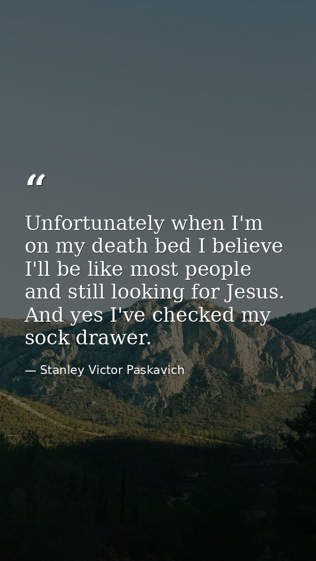 Unfortunately when I'm on my death bed I believe I'll be like most people and still looking for Jesus. And yes I've chec — Stanley Victor Paskavich