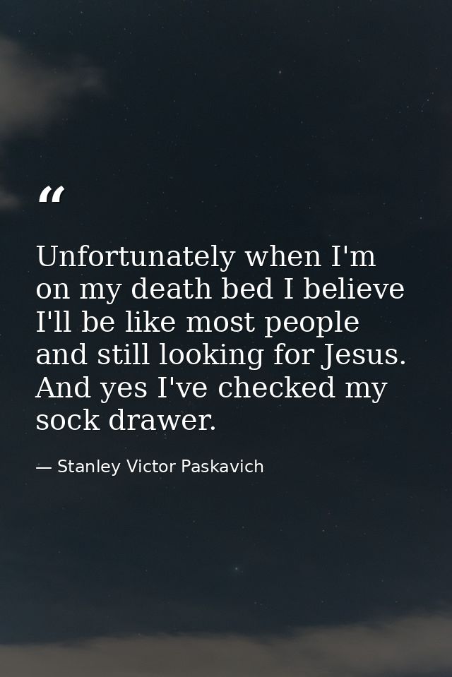 Unfortunately when I'm on my death bed I believe I'll be like most people and still looking for Jesus. And yes I've chec — Stanley Victor Paskavich