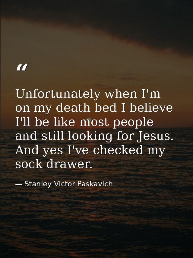 Unfortunately when I'm on my death bed I believe I'll be like most people and still looking for Jesus. And yes I've chec — Stanley Victor Paskavich