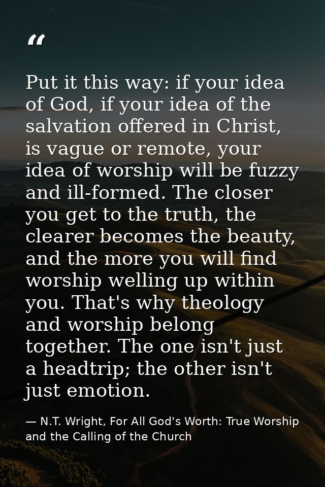 Put it this way: if your idea of God, if your idea of the salvation offered in Christ, is vague or remote, your idea of  — N.T. Wright, For All God's Worth: True Worship and the Calling of the Church