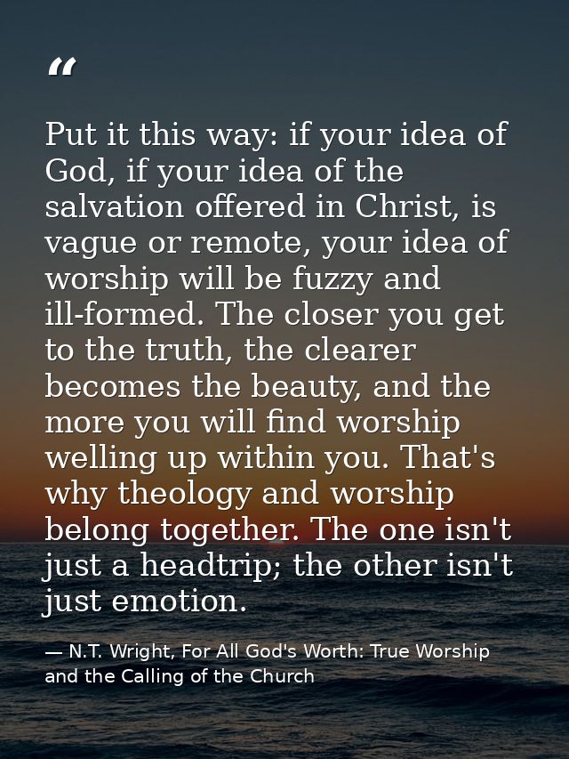Put it this way: if your idea of God, if your idea of the salvation offered in Christ, is vague or remote, your idea of  — N.T. Wright, For All God's Worth: True Worship and the Calling of the Church