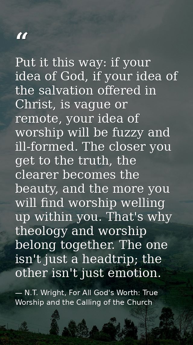 Put it this way: if your idea of God, if your idea of the salvation offered in Christ, is vague or remote, your idea of  — N.T. Wright, For All God's Worth: True Worship and the Calling of the Church