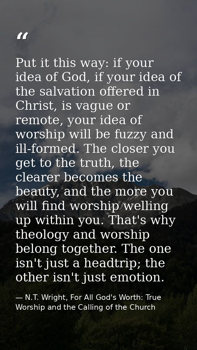 Put it this way: if your idea of God, if your idea of the salvation offered in Christ, is vague or remote, your idea of  — N.T. Wright, For All God's Worth: True Worship and the Calling of the Church