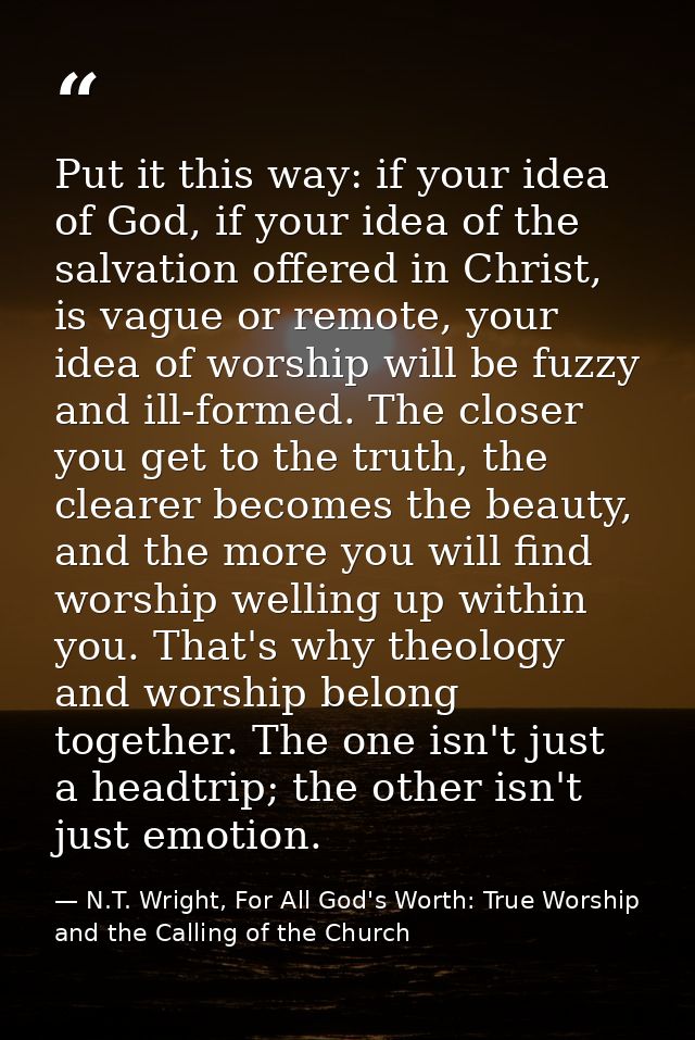 Put it this way: if your idea of God, if your idea of the salvation offered in Christ, is vague or remote, your idea of  — N.T. Wright, For All God's Worth: True Worship and the Calling of the Church