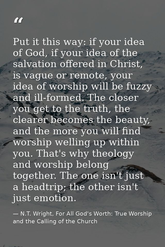 Put it this way: if your idea of God, if your idea of the salvation offered in Christ, is vague or remote, your idea of  — N.T. Wright, For All God's Worth: True Worship and the Calling of the Church