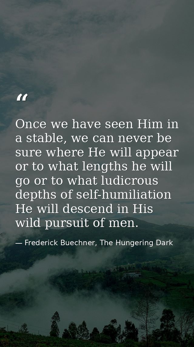 Once we have seen Him in a stable, we can never be sure where He will appear or to what lengths he will go or to what lu — Frederick Buechner, The Hungering Dark