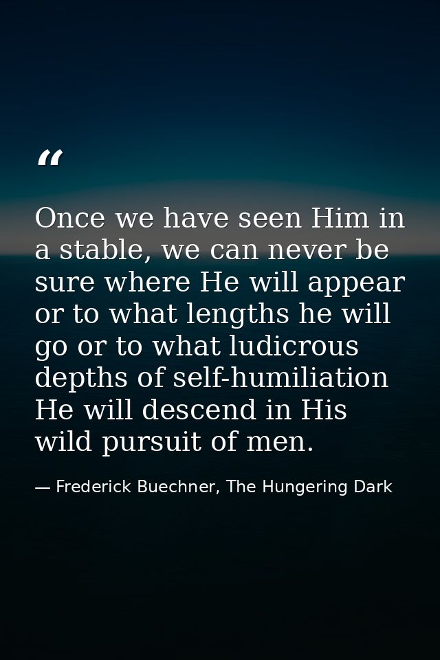Once we have seen Him in a stable, we can never be sure where He will appear or to what lengths he will go or to what lu — Frederick Buechner, The Hungering Dark