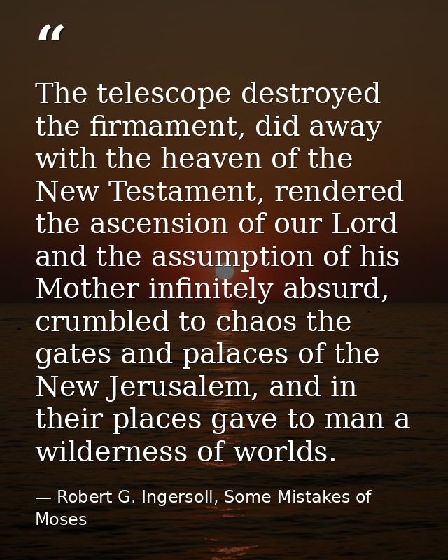 The telescope destroyed the firmament, did away with the heaven of the New Testament, rendered the ascension of our Lord — Robert G. Ingersoll, Some Mistakes of Moses