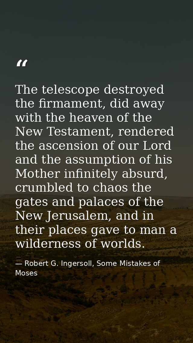 The telescope destroyed the firmament, did away with the heaven of the New Testament, rendered the ascension of our Lord — Robert G. Ingersoll, Some Mistakes of Moses