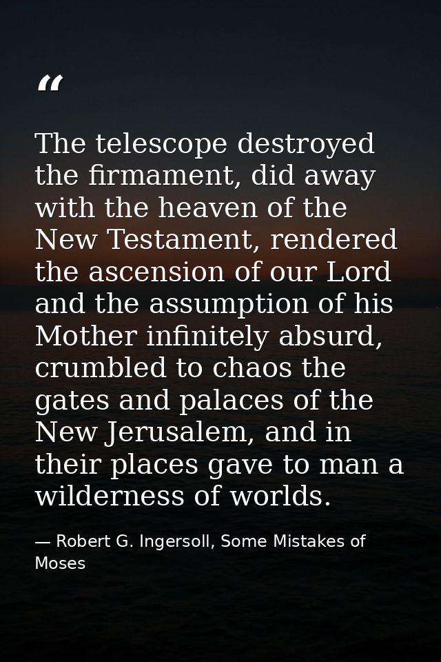 The telescope destroyed the firmament, did away with the heaven of the New Testament, rendered the ascension of our Lord — Robert G. Ingersoll, Some Mistakes of Moses