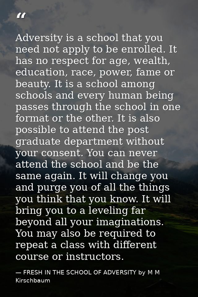 Adversity is a school that you need not apply to be enrolled. It has no respect for age, wealth, education, race, power, — FRESH IN THE SCHOOL OF ADVERSITY by M M Kirschbaum