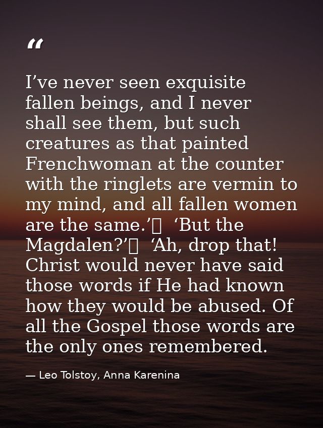 I’ve never seen exquisite fallen beings, and I never shall see them, but such creatures as that painted Frenchwoman at t — Leo Tolstoy, Anna Karenina