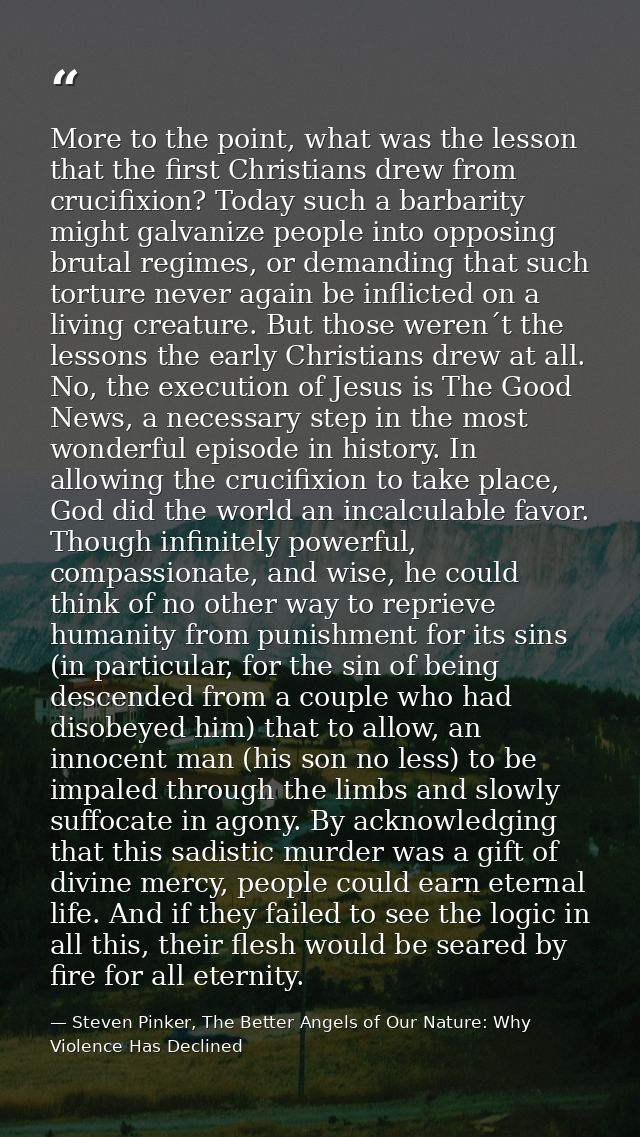 More to the point, what was the lesson that the first Christians drew from crucifixion? Today such a barbarity might gal — Steven Pinker, The Better Angels of Our Nature: Why Violence Has Declined