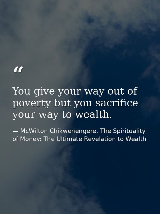 You give your way out of poverty but you sacrifice your way to wealth. — McWilton Chikwenengere, The Spirituality of Money: The Ultimate Revelation to Wealth