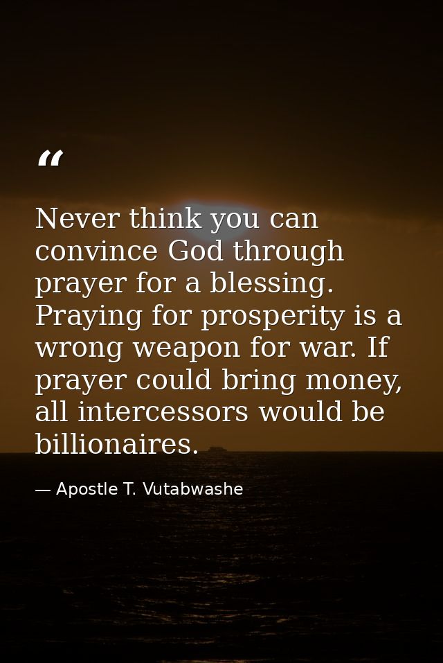 Never think you can convince God through prayer for a blessing. Praying for prosperity is a wrong weapon for war. If pra — Apostle T. Vutabwashe