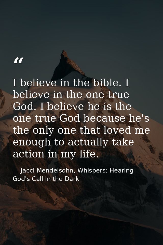I believe in the bible. I believe in the one true God. I believe he is the one true God because he's the only one that l — Jacci Mendelsohn, Whispers: Hearing God's Call in the Dark