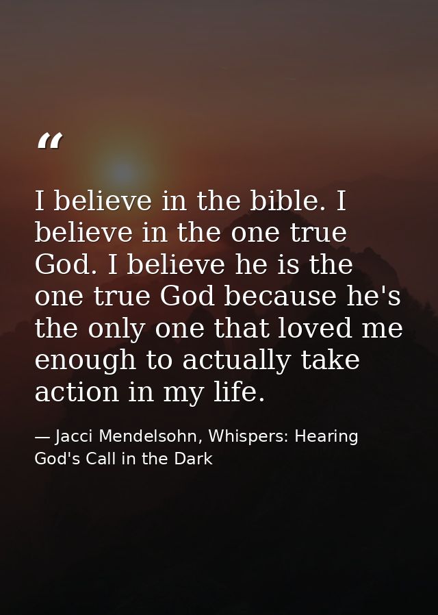 I believe in the bible. I believe in the one true God. I believe he is the one true God because he's the only one that l — Jacci Mendelsohn, Whispers: Hearing God's Call in the Dark