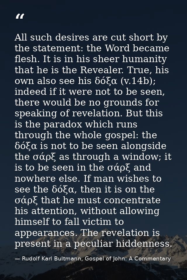 All such desires are cut short by the statement: the Word became flesh. It is in his sheer humanity that he is the Revea — Rudolf Karl Bultmann, Gospel of John: A Commentary