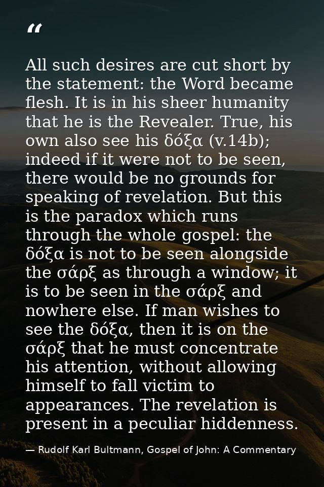 All such desires are cut short by the statement: the Word became flesh. It is in his sheer humanity that he is the Revea — Rudolf Karl Bultmann, Gospel of John: A Commentary