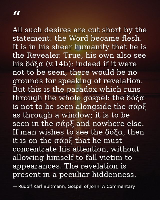 All such desires are cut short by the statement: the Word became flesh. It is in his sheer humanity that he is the Revea — Rudolf Karl Bultmann, Gospel of John: A Commentary