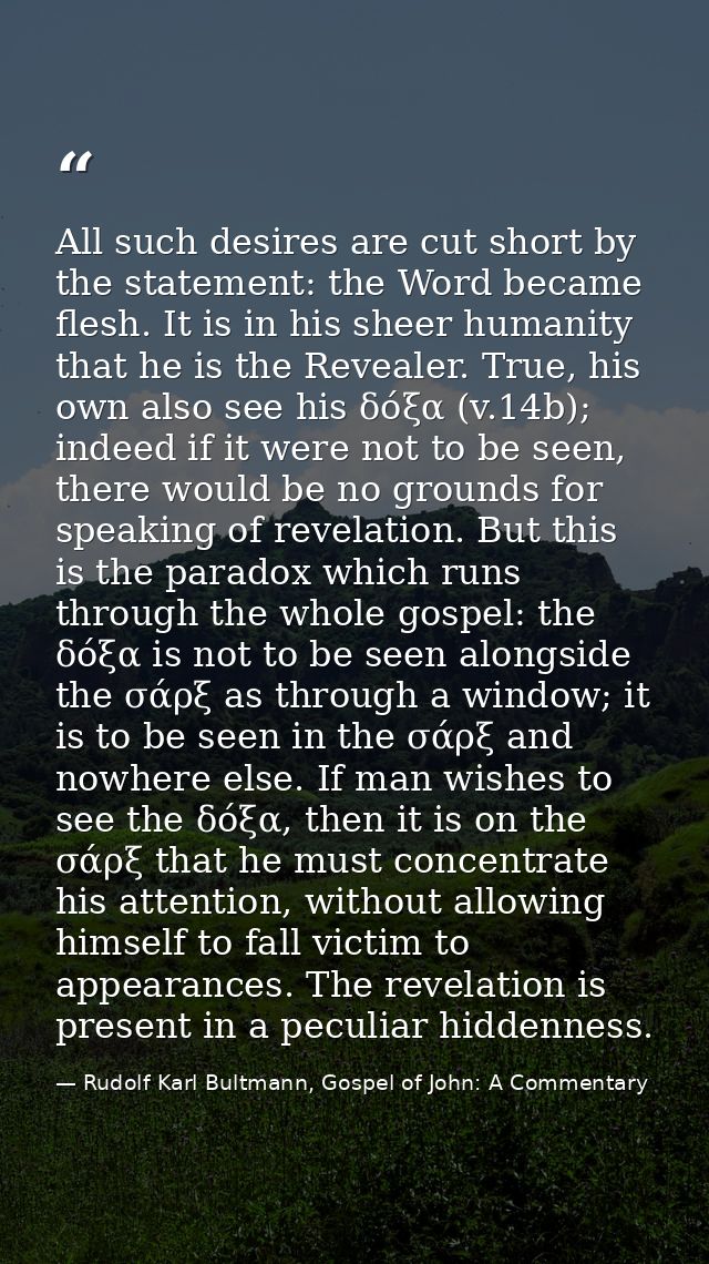 All such desires are cut short by the statement: the Word became flesh. It is in his sheer humanity that he is the Revea — Rudolf Karl Bultmann, Gospel of John: A Commentary