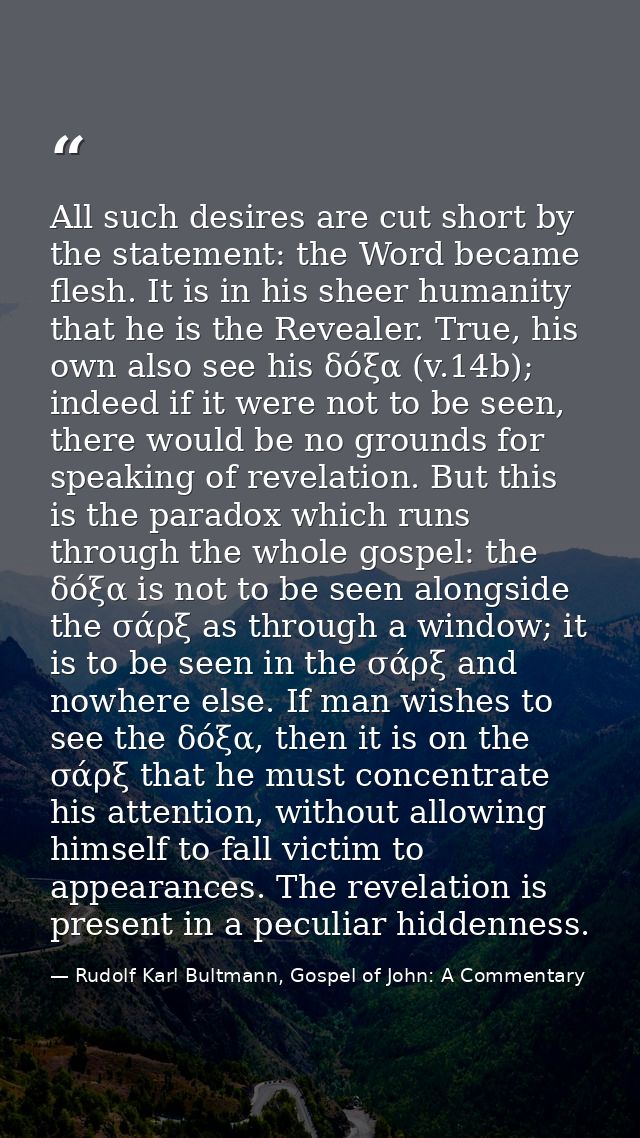 All such desires are cut short by the statement: the Word became flesh. It is in his sheer humanity that he is the Revea — Rudolf Karl Bultmann, Gospel of John: A Commentary