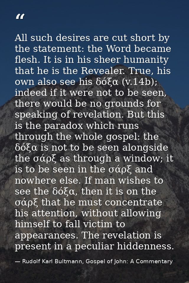 All such desires are cut short by the statement: the Word became flesh. It is in his sheer humanity that he is the Revea — Rudolf Karl Bultmann, Gospel of John: A Commentary