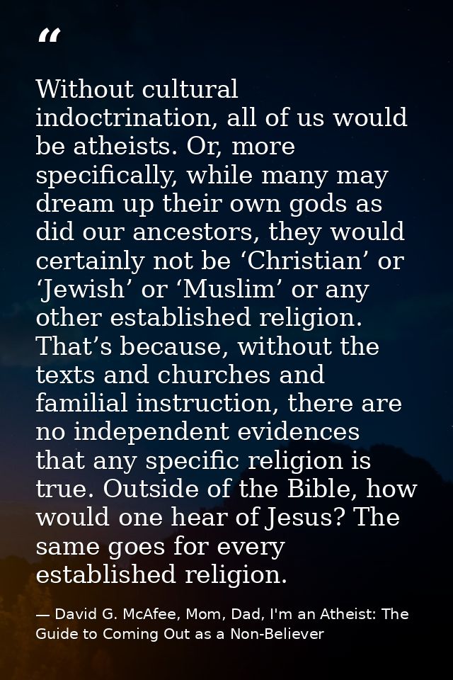 Without cultural indoctrination, all of us would be atheists. Or, more specifically, while many may dream up their own g — David G. McAfee, Mom, Dad, I'm an Atheist: The Guide to Coming Out as a Non-Believer