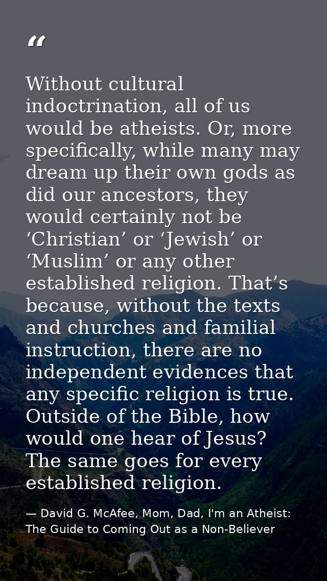Without cultural indoctrination, all of us would be atheists. Or, more specifically, while many may dream up their own g — David G. McAfee, Mom, Dad, I'm an Atheist: The Guide to Coming Out as a Non-Believer