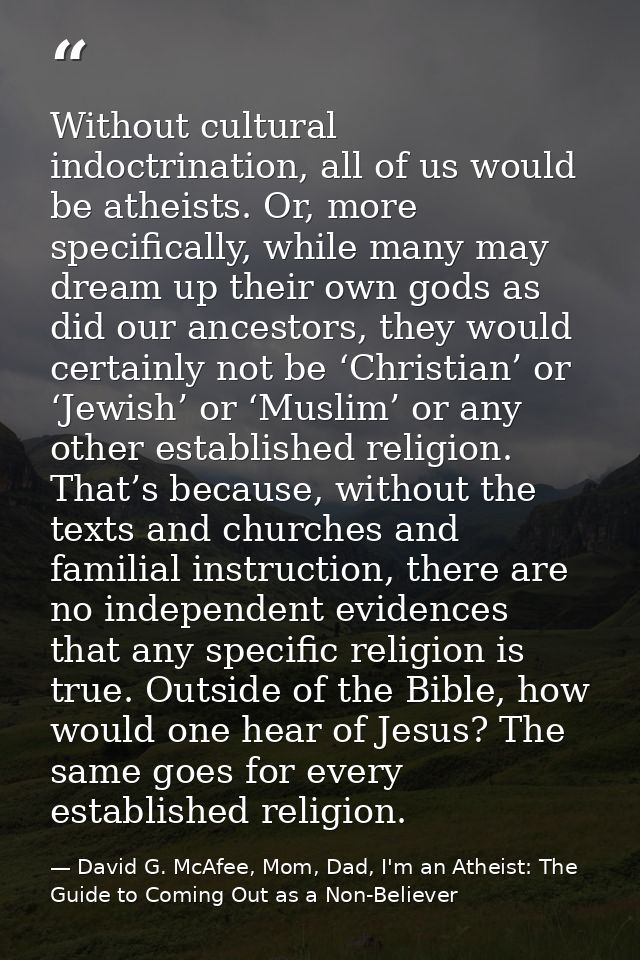 Without cultural indoctrination, all of us would be atheists. Or, more specifically, while many may dream up their own g — David G. McAfee, Mom, Dad, I'm an Atheist: The Guide to Coming Out as a Non-Believer