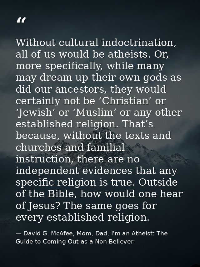 Without cultural indoctrination, all of us would be atheists. Or, more specifically, while many may dream up their own g — David G. McAfee, Mom, Dad, I'm an Atheist: The Guide to Coming Out as a Non-Believer
