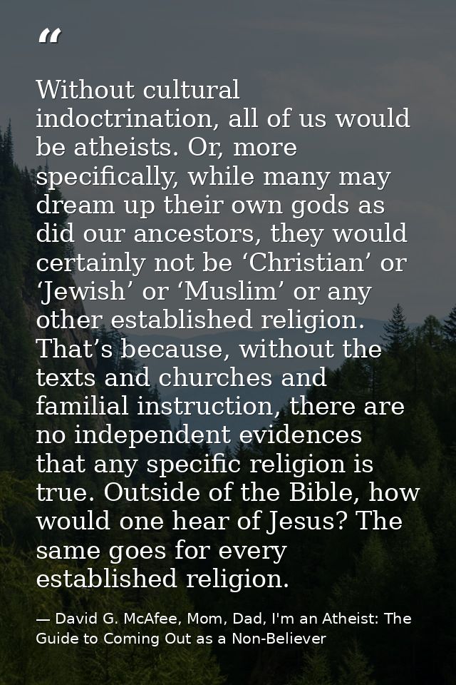 Without cultural indoctrination, all of us would be atheists. Or, more specifically, while many may dream up their own g — David G. McAfee, Mom, Dad, I'm an Atheist: The Guide to Coming Out as a Non-Believer