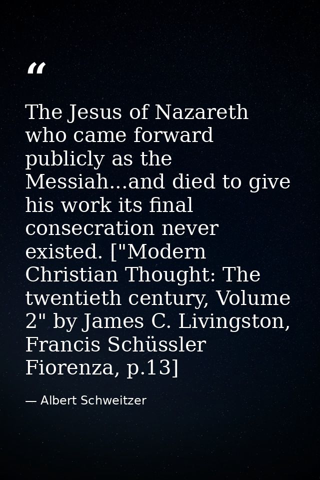 The Jesus of Nazareth who came forward publicly as the Messiah...and died to give his work its final consecration never  — Albert Schweitzer