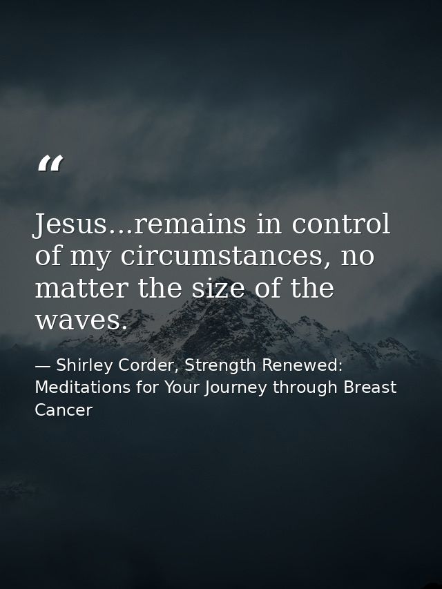 Jesus...remains in control of my circumstances, no matter the size of the waves. — Shirley Corder, Strength Renewed: Meditations for Your Journey through Breast Cancer