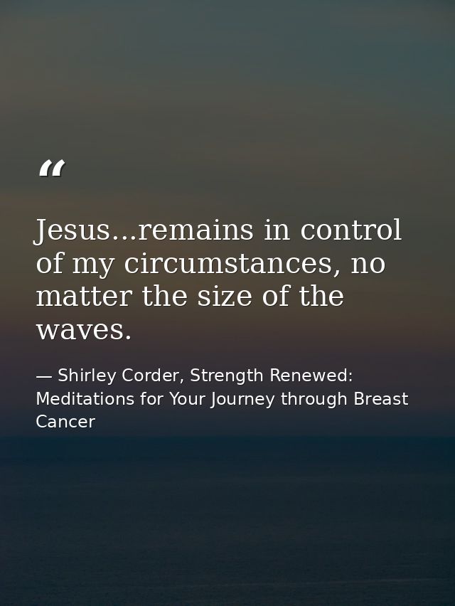 Jesus...remains in control of my circumstances, no matter the size of the waves. — Shirley Corder, Strength Renewed: Meditations for Your Journey through Breast Cancer