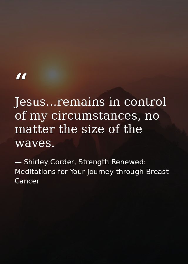 Jesus...remains in control of my circumstances, no matter the size of the waves. — Shirley Corder, Strength Renewed: Meditations for Your Journey through Breast Cancer
