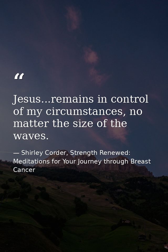 Jesus...remains in control of my circumstances, no matter the size of the waves. — Shirley Corder, Strength Renewed: Meditations for Your Journey through Breast Cancer