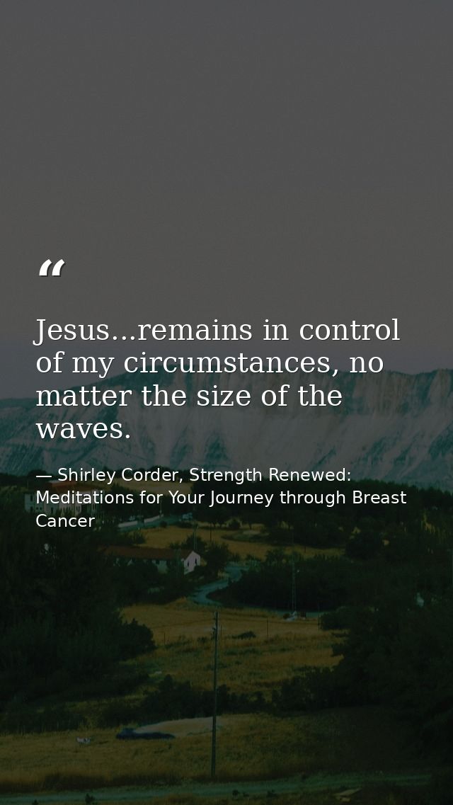 Jesus...remains in control of my circumstances, no matter the size of the waves. — Shirley Corder, Strength Renewed: Meditations for Your Journey through Breast Cancer