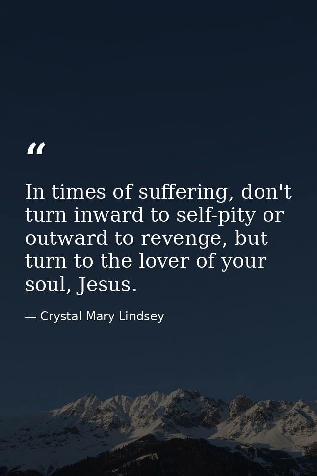In times of suffering, don't turn inward to self-pity or outward to revenge, but turn to the lover of your soul, Jesus. — Crystal Mary Lindsey