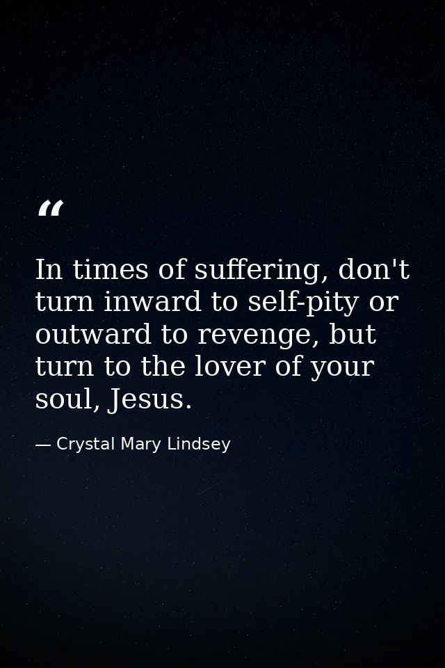 In times of suffering, don't turn inward to self-pity or outward to revenge, but turn to the lover of your soul, Jesus. — Crystal Mary Lindsey