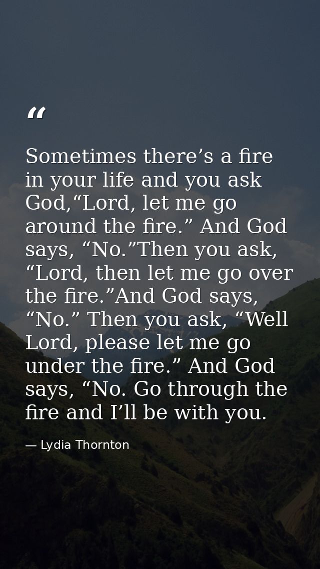 Sometimes there’s a fire in your life and you ask God,“Lord, let me go around the fire.” And God says, “No.”Then you ask — Lydia Thornton